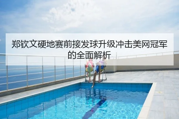 郑钦文硬地赛前接发球升级冲击美网冠军的全面解析