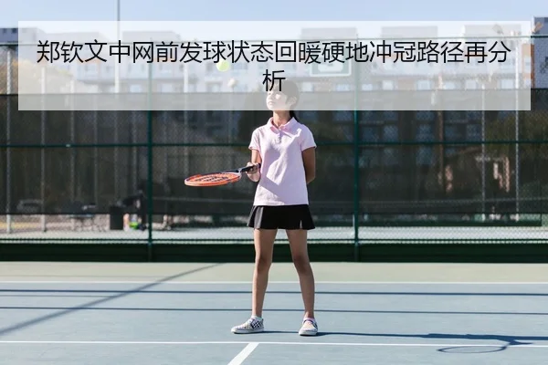 郑钦文中网前发球状态回暖硬地冲冠路径再分析