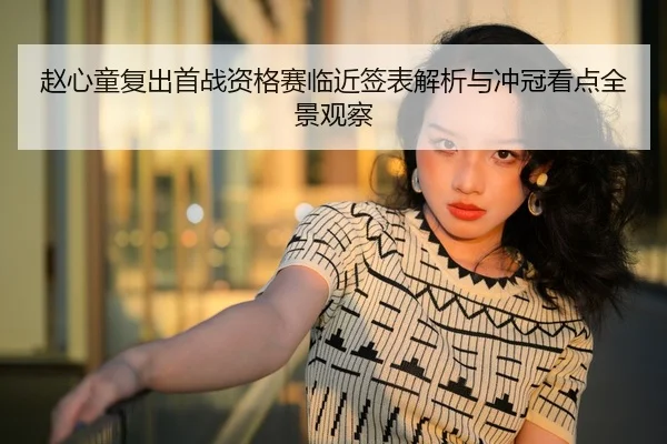 赵心童复出首战资格赛临近签表解析与冲冠看点全景观察