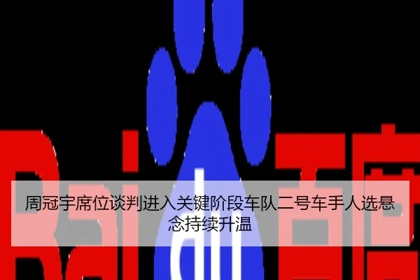 周冠宇席位谈判进入关键阶段车队二号车手人选悬念持续升温
